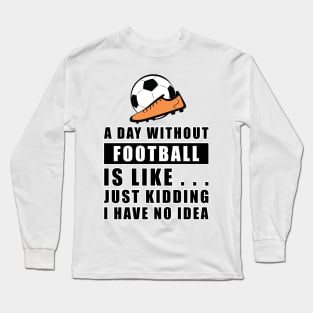 A day without Football / Soccer is like.. just kidding i have no idea Long Sleeve T-Shirt